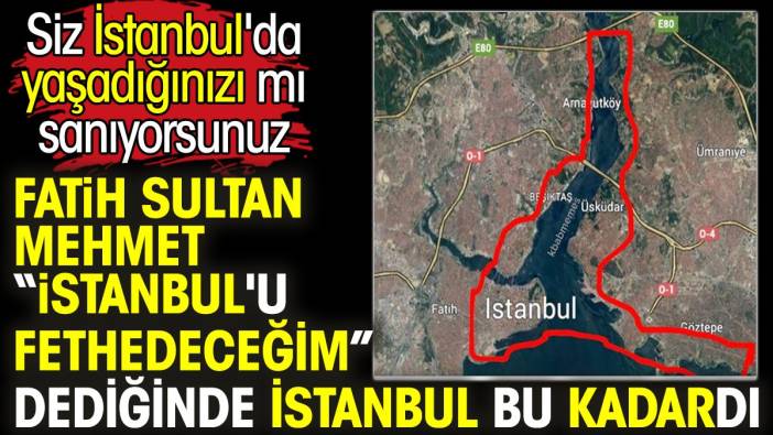 Fatih Sultan Mehmet 'İstanbul'u fethedeceğim' dediğinde İstanbul bu kadardı. Siz İstanbul'da yaşadığınızı mı sanıyorsunuz?!