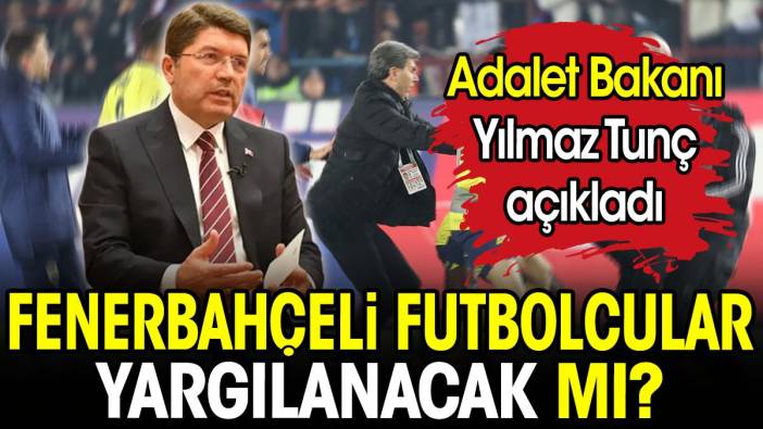 Fenerbahçeli futbolcular yargılanacak mı? Adalet Bakanı Yılmaz Tunç açıkladı