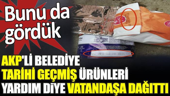 AKP'li belediye tarihi geçmiş ürünleri yardım diye vatandaşa dağıttı