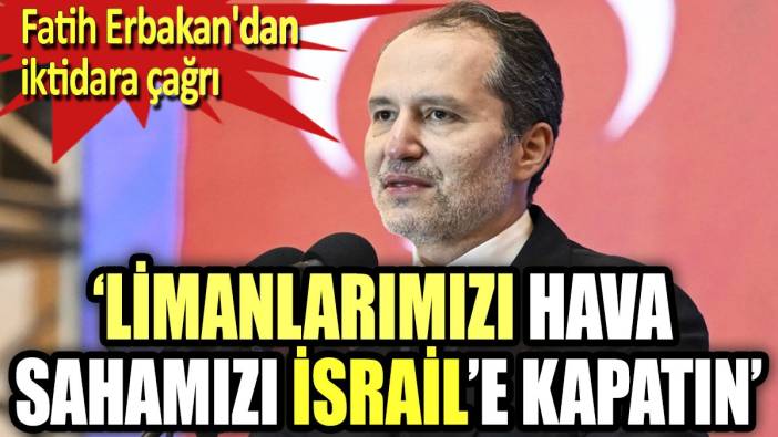 Fatih Erbakan'dan iktidara çağrı. "Limanlarımızı, hava sahamızı İsrail'e kapatın"