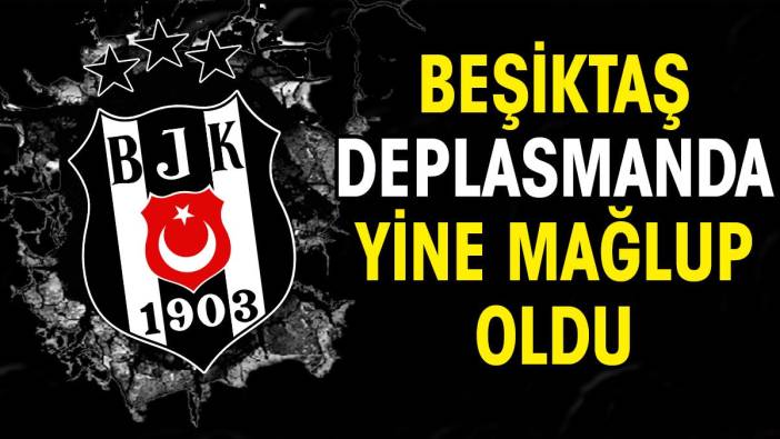 Beşiktaş deplasmanda yine mağlup oldu