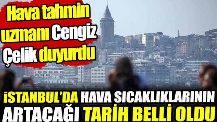 İstanbul'da hava sıcaklıklarının hızla artacağı tarih belli oldu! Hava tahmin uzmanı Cengiz Çelik duyurdu