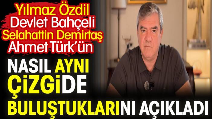 Yılmaz Özdil Devlet Bahçeli Selahattin Demirtaş Ahmet Türk’ün nasıl aynı çizgide buluştuklarını açıkladı