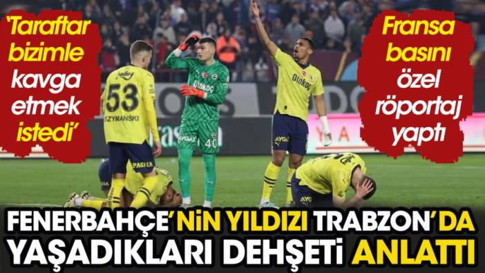 Fenerbahçe'nin yıldızı Trabzon'da yaşadıkları dehşeti açıkladı. Fransızlar şok oldu