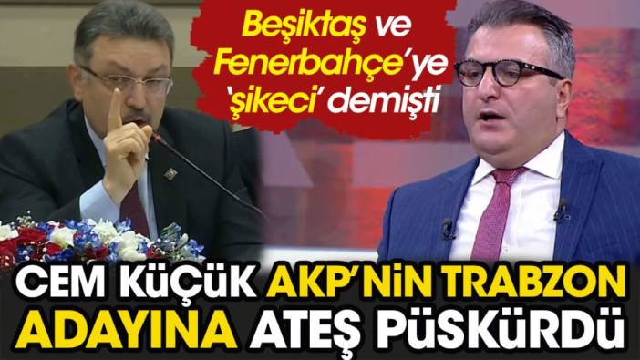 Cem Küçük Beşiktaş ve Fenerbahçe'ye 'şikeci' diyen AKP'nin Trabzon adayına ateş püskürdü