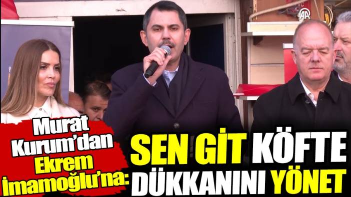 Murat Kurum'dan İmamoğlu'na: Sen git köfte dükkanını yönet