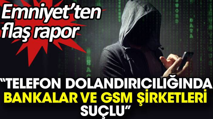 Emniyet'ten flaş rapor: Telefon dolandırıcılığında bankalar ve GSM şirketleri suçlu