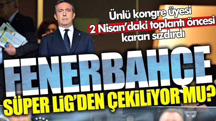Fenerbahçe Süper Lig’den çekiliyor mu? Ünlü kongre üyesi 2 Nisan’daki toplantı öncesi kararı sızdırdı