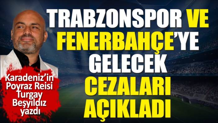 Trabzonspor ve Fenerbahçe'ye ne ceza gelecek? Turgay Beşyıldız açıkladı