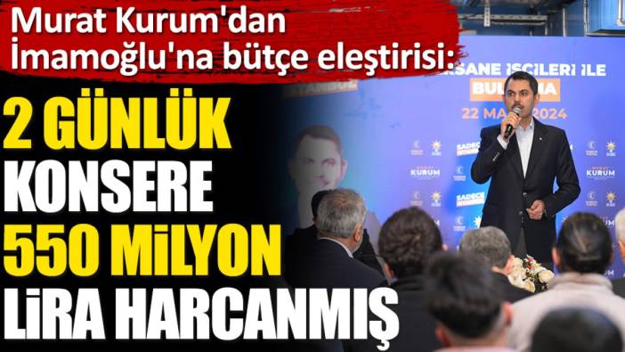 Murat Kurum'dan İmamoğlu'na bütçe eleştirisi. ‘2 günlük konsere 550 milyon lira harcanmış’