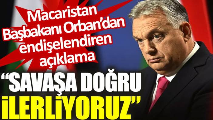 Macaristan Başbakanı Orban: Savaşa doğru ilerliyoruz