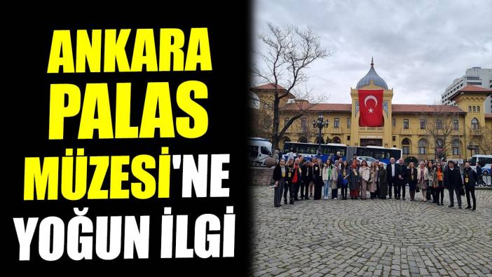 Ankara Palas Müzesi'ne yoğun ilgi!