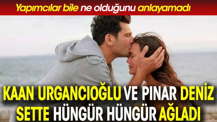 Kaan Urgancıoğlu ve Pınar Deniz sette hüngür hüngür ağladı