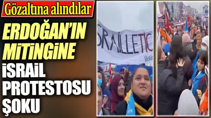 Erdoğan’ın mitingine İsrail protestosu şoku. Gözaltına alındılar