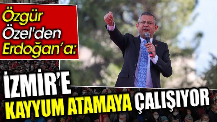 Özgür Özel'den Erdoğan’a: İzmir'e kayyum atamaya çalışıyor
