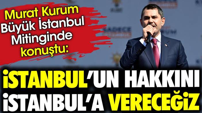 Murat Kurum Büyük İstanbul Mitinginde konuştu: İstanbul'un hakkını İstanbul'a vereceğiz
