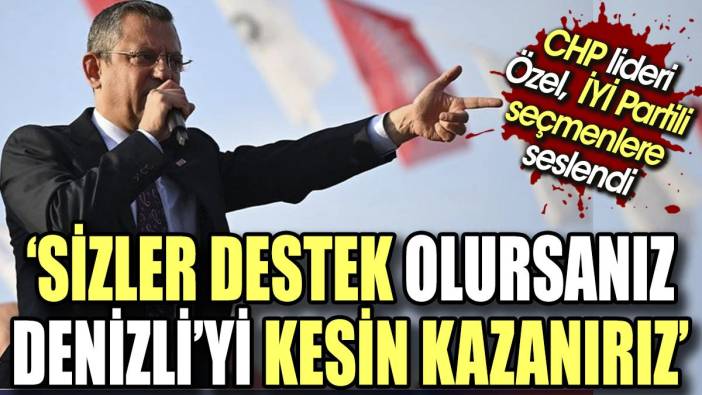 CHP lideri Özel İYİ Partili seçmenlere seslendi. "Sizler destek olursanız Denizli'yi kesin kazanırız"