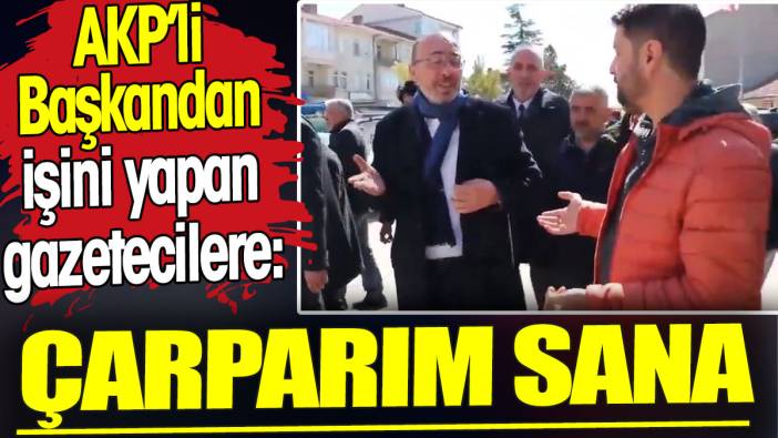 AKP'li başkan işini yapan gazetecilere böyle dedi: Çarparım sana