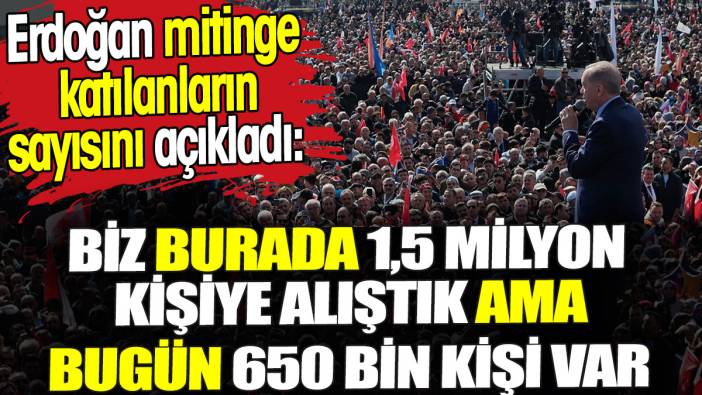 Erdoğan mitinge katılanların sayısını açıkladı. 'Biz 1,5 milyon kişiye alıştık ama 650 bin kişi var'
