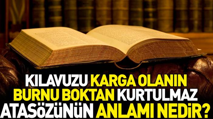 Kılavuzu karga olanın burnu boktan kurtulmaz atasözünün anlamı nedir?