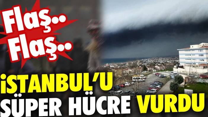 Flaş.. Flaş.. İstanbul'u süper hücre vurdu