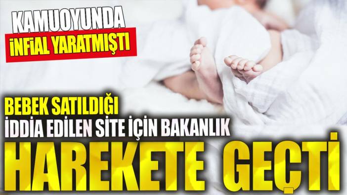 Bebek satıldığı iddia edilen site için bakanlık harekete geçti. Kamuoyunda infial yaratmıştı