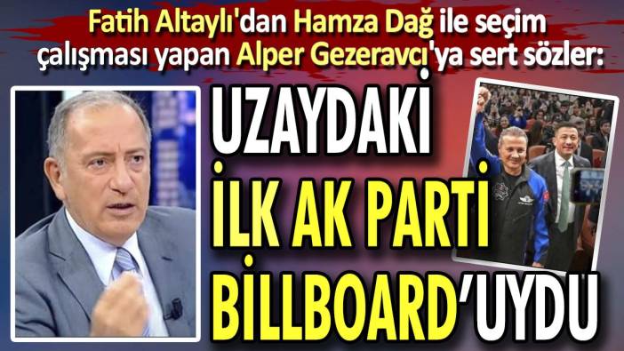 Fatih Altaylı'dan Hamza Dağ ile seçim çalışması yapan Alper Gezeravcı'ya sert sözler. "Uzaydaki ilk AK Parti billboard'uydu"