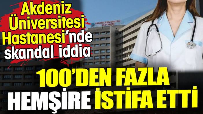 Akdeniz Üniversitesi Hastanesi’nde skandal iddia. 100’den fazla hemşire istifa etti