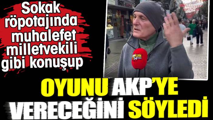 Sokak röportajında muhalefet milletvekili gibi konuşup oyunu AKP’ye vereceğini söyledi