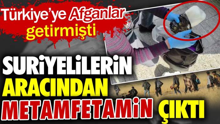 Suriyelilerin aracından metamfetamin çıktı. Türkiye'ye Afganlar getirmişti