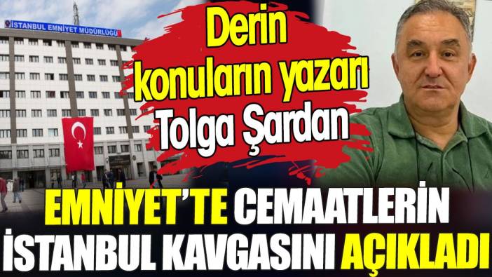Derin konuların yazarı Tolga Şardan Emniyet’te cemaatlerin İstanbul kavgasını açıkladı