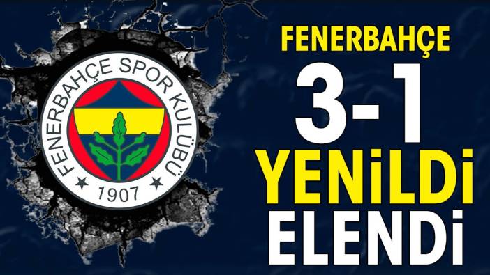Fenerbahçe 3-1 yenildi elendi