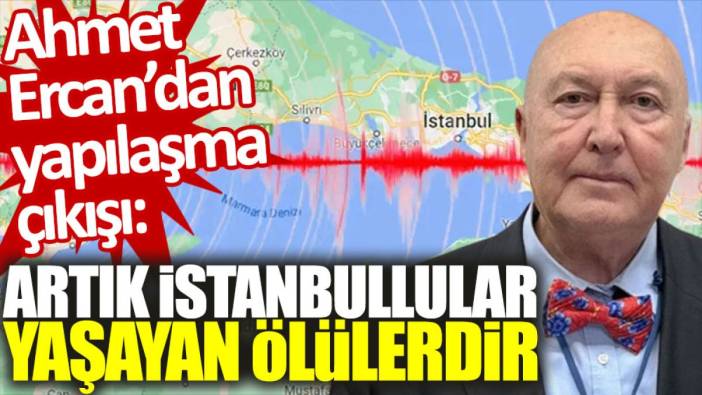 Ahmet Ercan'dan yapılaşma çıkışı: Artık İstanbullular yaşayan ölülerdir