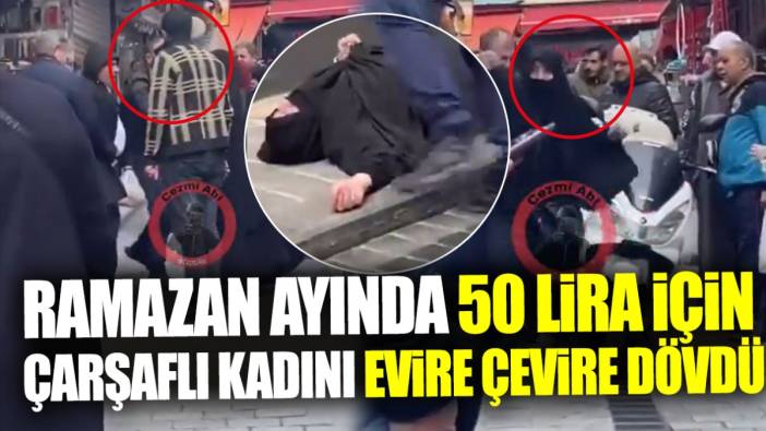 Ramazan ayında 50 lira için sokak ortasında çarşaflı kadını evire çevire dövdü