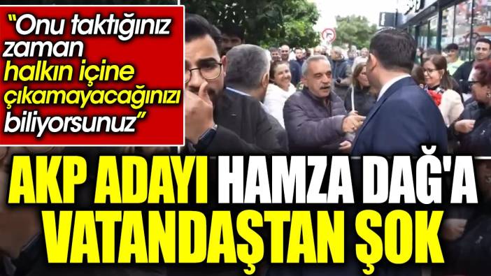 AKP adayı Hamza Dağ'a vatandaştan şok. ‘Onu taktığınız zaman halkın içine çıkamayacağınızı biliyorsunuz’