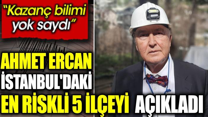 Ahmet Ercan İstanbul'daki en riskli 5 ilçeyi açıkladı. 'Kazanç bilimi yok saydı’