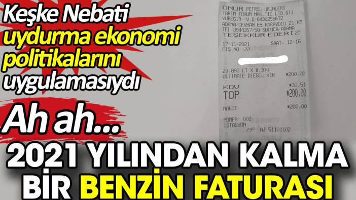 Ah ah,  2021 yılından kalma bir benzin faturası. Keşke Nebati uydurma ekonomi politikaları uygulamasıydı