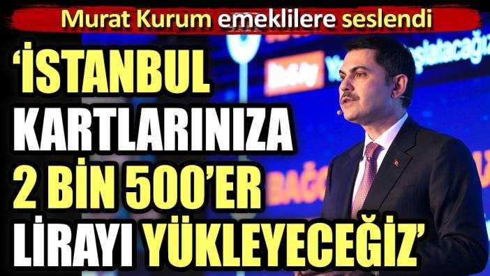 Murat Kurum emeklilere seslendi. "İstanbul kartlarınıza 2 bin 500’er lirayı yükleyeceğiz"