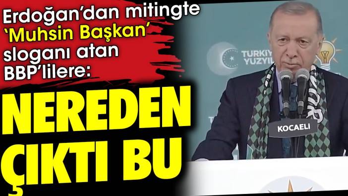 Erdoğan'dan mitingte 'Muhsin Başkan' sloganı atan BBP'lilere 'Nereden çıktı bu'