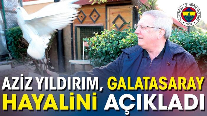 Aziz Yıldırım Galatasaray hayalini açıkladı