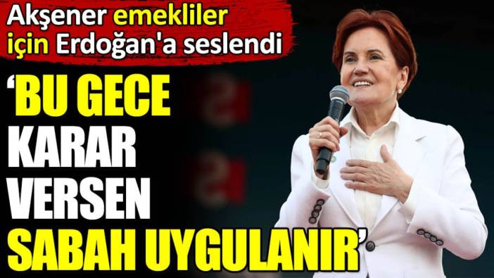 Akşener emekliler için Erdoğan'a seslendi. ‘Bu gece karar versen sabah uygulanır’