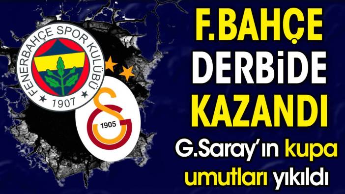 Fenerbahçe derbide kazandı. Galatasaray'ın kupa umutları yıkıldı