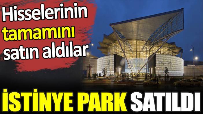 İstinye park satıldı. Hisselerinin tamamını satın aldılar