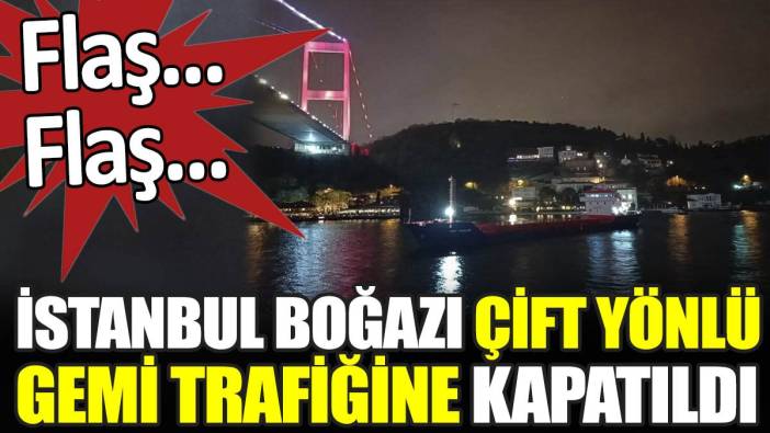 Son dakika... İstanbul Boğazı çift yönlü gemi trafiğine kapatıldı