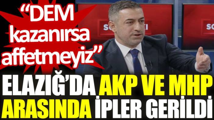 Elazığ’da AKP ve MHP arasında ipler gerildi: DEM kazanırsa affetmeyiz