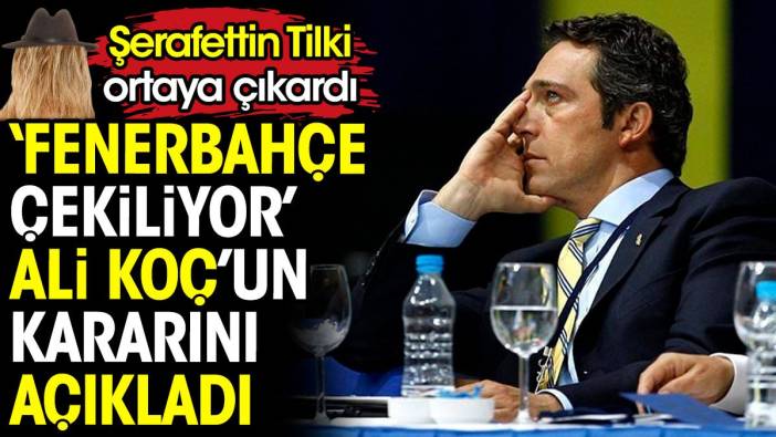 Fenerbahçe çekiliyor. Şerafettin Tilki Ali Koç'un kararını açıkladı