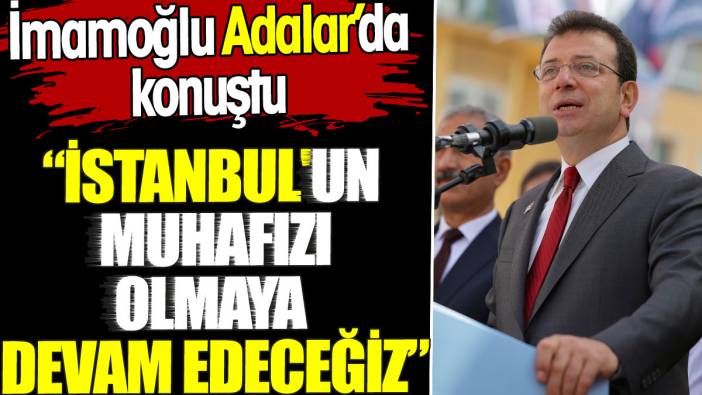 İmamoğlu Adalar’da konuştu. 'İstanbul'un muhafızı olmaya devam edeceğiz'