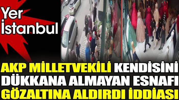 AKP milletvekili kendisini dükkana almayan esnafı gözaltına aldırdı iddiası. Yer İstanbul