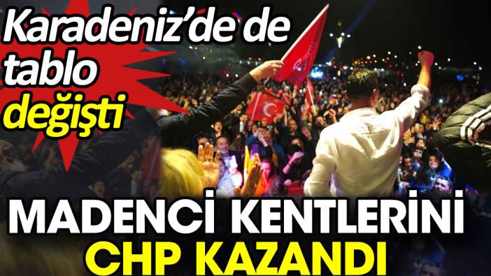 Madenci kentlerini CHP kazandı. Karadeniz’de de tablo değişti