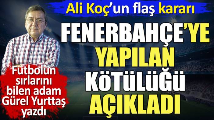 Ali Koç'un flaş kararı. Fenerbahçe'ye yapılan kötülüğü Gürel Yurttaş açıkladı